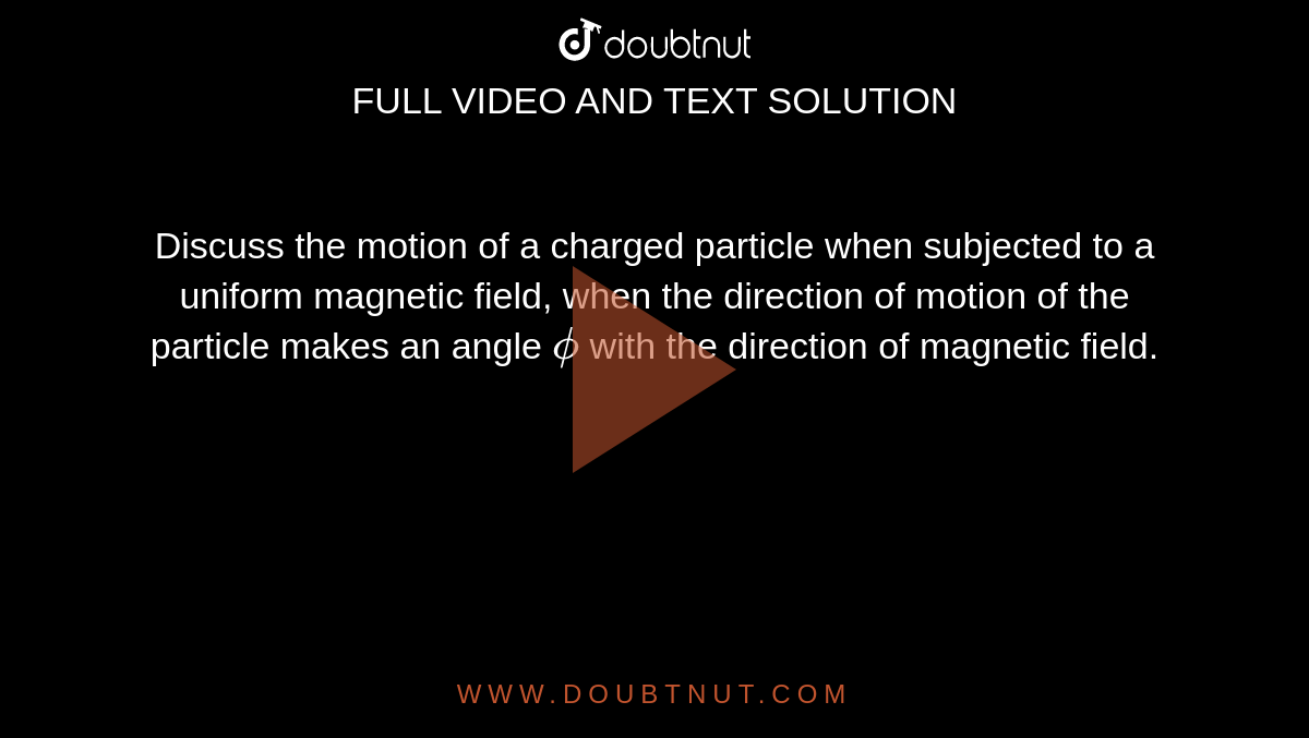 Discuss the motion of a charged particle when subjected to a uniform magnetic field, when the direction of motion of the particle makes an angle `phi` with the direction of magnetic field.