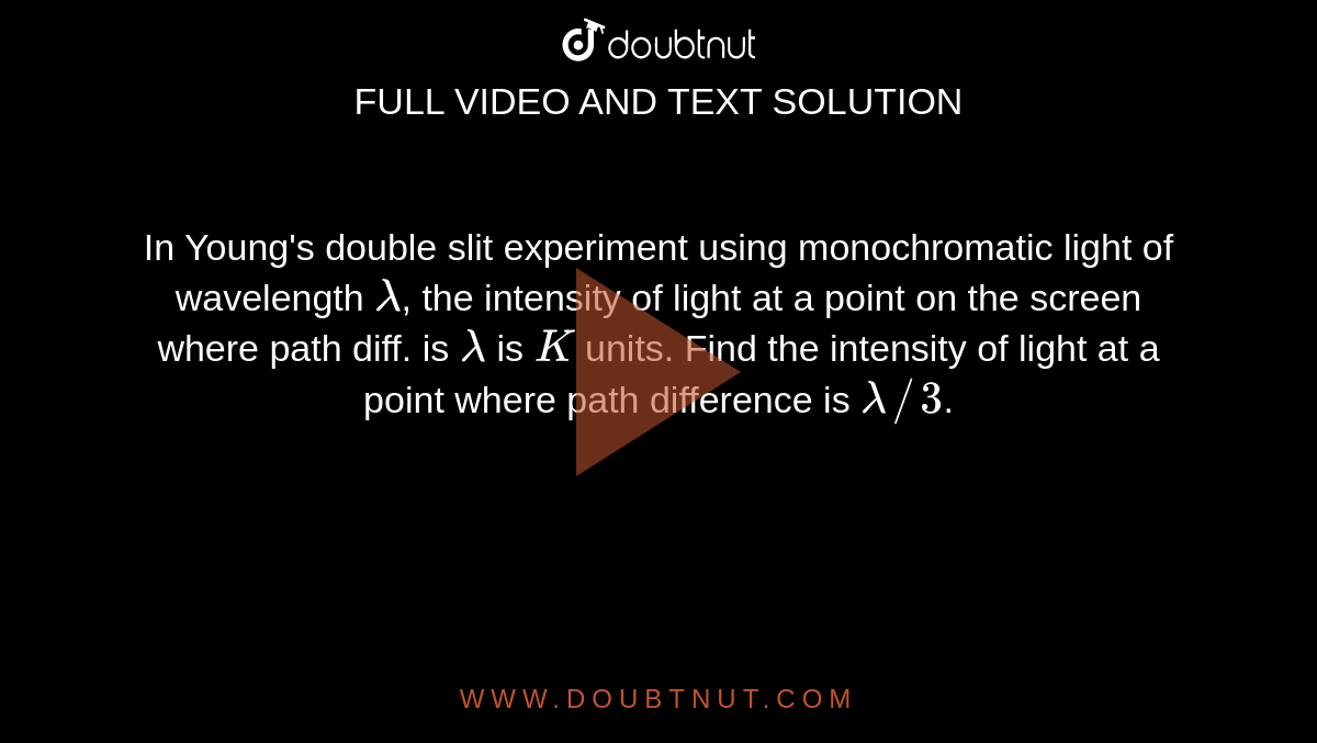 In Young's double slit experiment using monochromatic light of wavelength `lambda`, the intensity of light at a point on the screen where path diff. is `lambda` is `K` units. Find the intensity of light at a point where path difference is `lambda//3`.