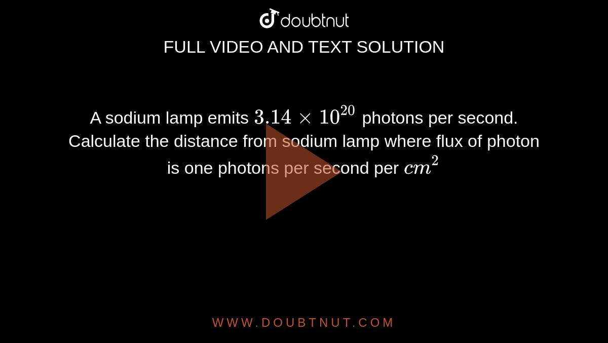 A sodium lamp emits `3.14xx 10^(20)` photons per second. Calculate the distance from sodium lamp where flux of photon is one photons per second per `cm^(2)`