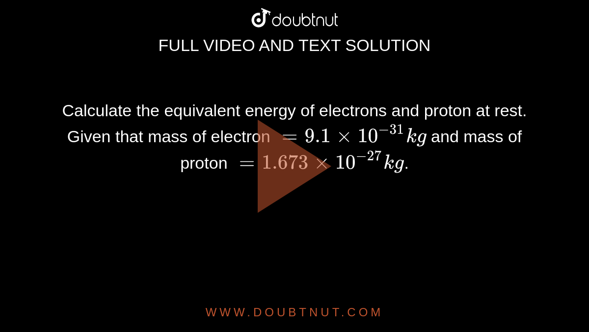 Calculate the equivalent energy of electrons and proton at rest. Given that mass of electron `=9.1xx10^(-31)kg` and mass of proton `=1.673xx10^(-27)kg`.