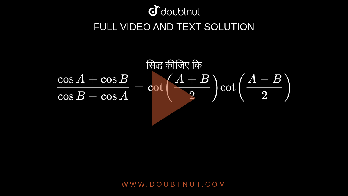 सिद्ध कीजिए कि (cosA+cosB)/(cos B-cosA)=cot((A+B)/(2))cot((A-B)/(2))