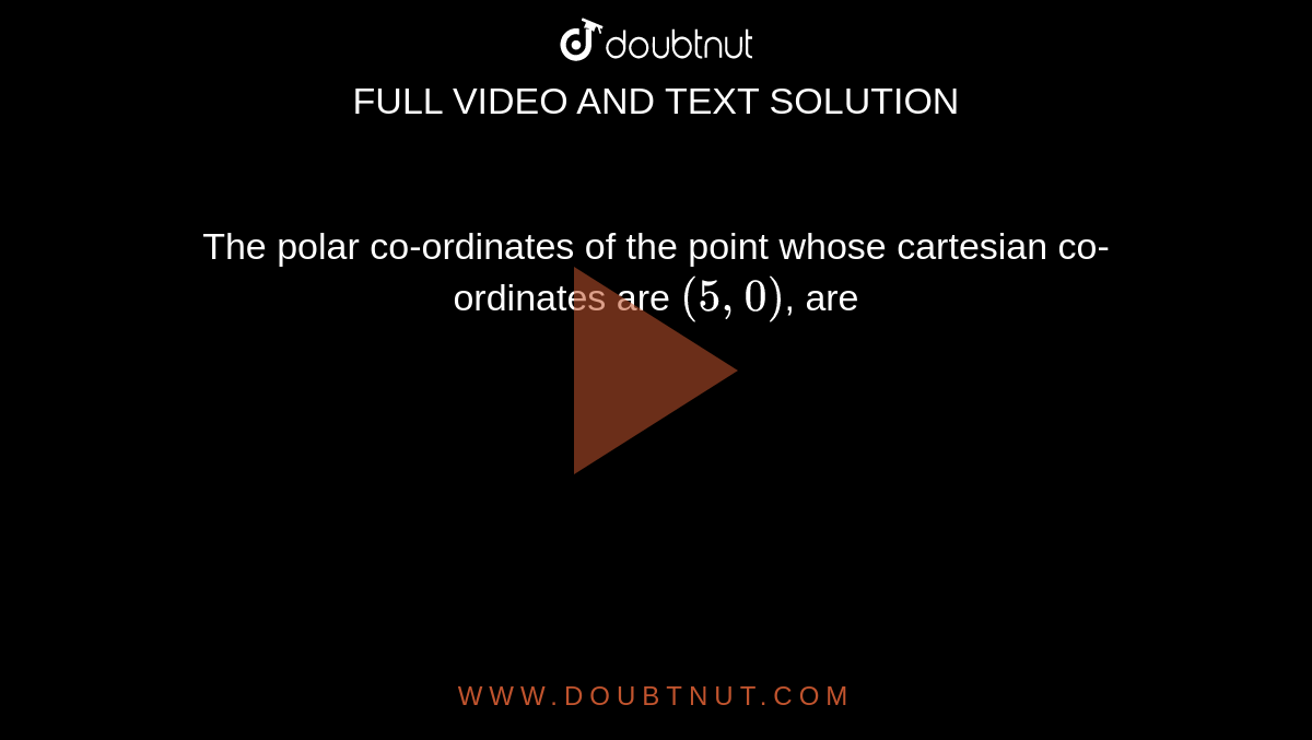 The polar co-ordinates of the point whose cartesian co-ordinates are `(5, 0)`, are