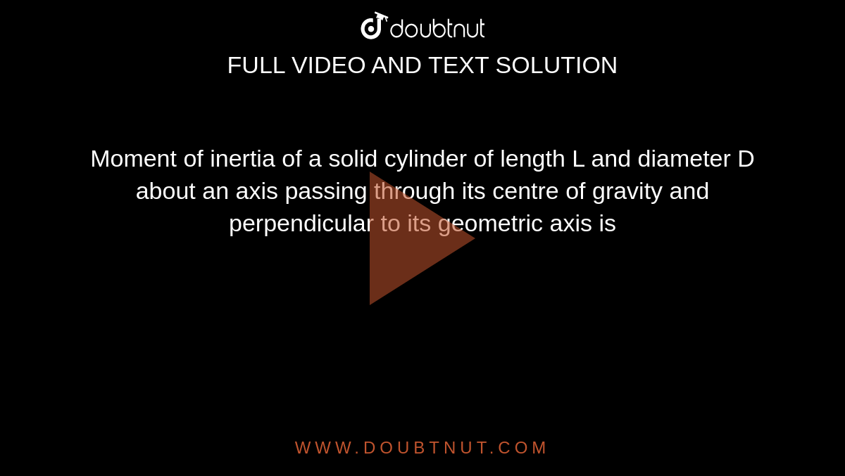 Moment of inertia of a solid cylinder of length L and diameter D about an axis passing through its centre of gravity and perpendicular to its geometric axis is