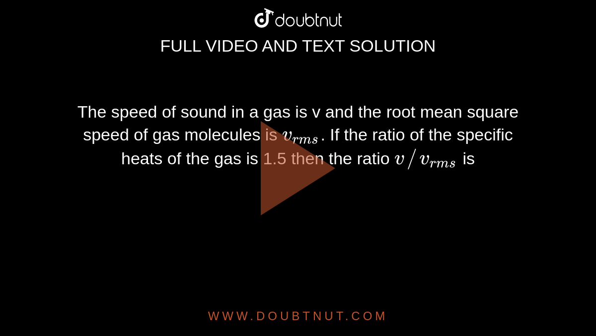 The speed of sound in a gas is v and the root mean square speed of gas molecules is `v_(rms)`. If the ratio of the specific heats of the gas is 1.5 then the ratio `v//v_(rms)` is