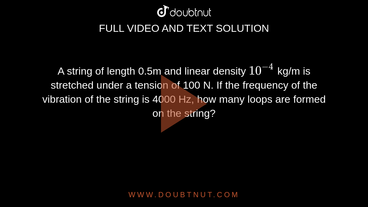A string of length 0.5m and linear density `10^(-4)` kg/m is stretched under a tension of 100 N. If the frequency of the vibration of the string is 4000 Hz, how many loops are formed on the string? 