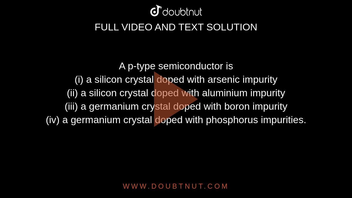 A p-type semiconductor is <br> (i) a silicon crystal doped with arsenic impurity <br> (ii) a silicon crystal doped with aluminium impurity <br> (iii)  a germanium crystal doped with boron impurity <br> (iv)  a germanium crystal doped with phosphorus impurities.