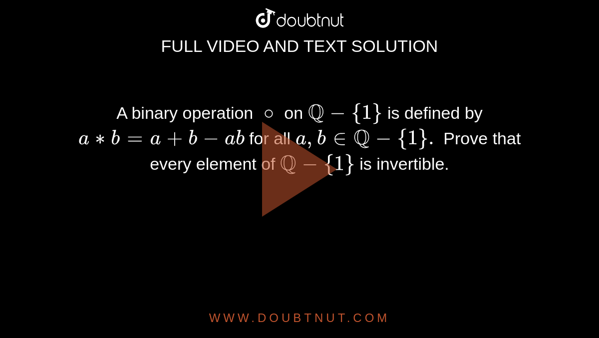 A binary operation `@` on `QQ-{1}` is defined by `a**b=a+b-ab` for all `a,binQQ-{1}.` Prove that every element  of `QQ-{1}` is invertible.
