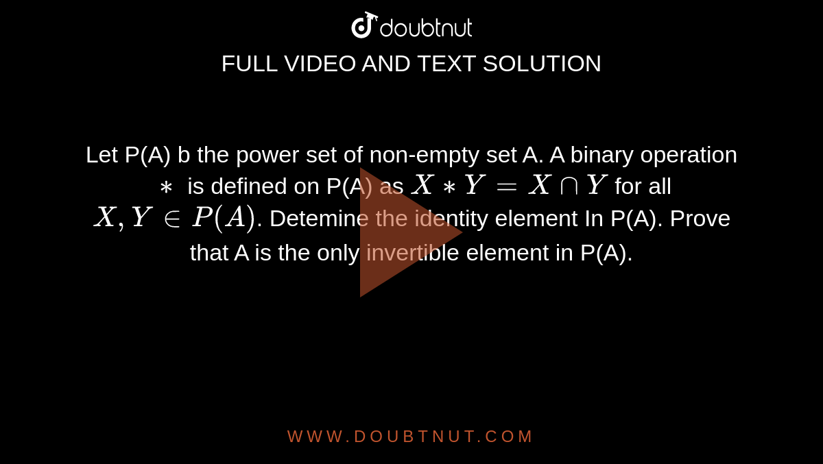 Let P(A) b the power set of non-empty set A. A binary operation `**` is defined on P(A) as `X**Y=XcapY` for all `X,YinP(A)`. Detemine the identity element In P(A). Prove that A is the only invertible element in P(A).