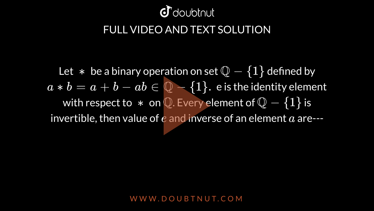 Let `**` be a binary operation on set `QQ-{1}` defined by `a**b=a+b-abinQQ-{1}.` e is the identity element with respect to `**` on `QQ`. Every element of `QQ-{1}` is invertible, then value of `e` and inverse of an element `a` are---