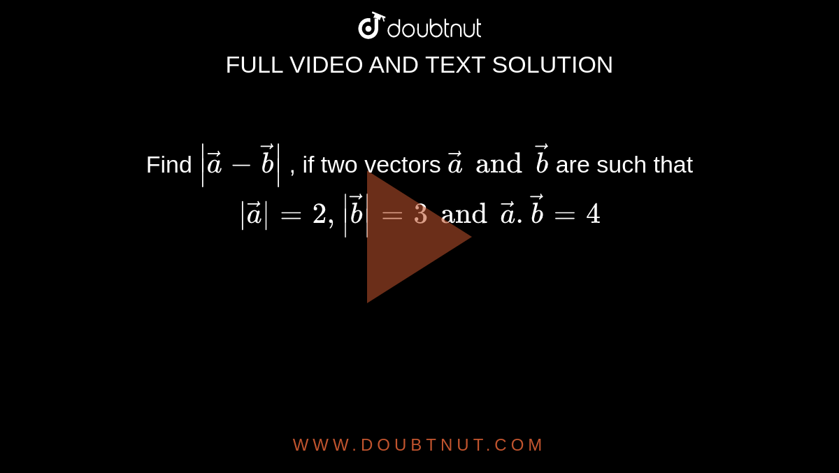Find `|vec(a)-vec(b)|` , if two vectors `vec(a) and vec(b)` are such that ` |vec(a)| = 2 , |vec(b)| = 3 and vec (a) . vec (b) = 4 ` 