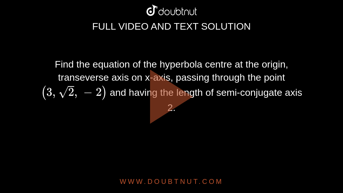 Find the equation of the hyperbola centre at the origin, transeverse axis on x-axis, passing through the point `(3,sqrt(2),-2)` and having the length of semi-conjugate axis 2.