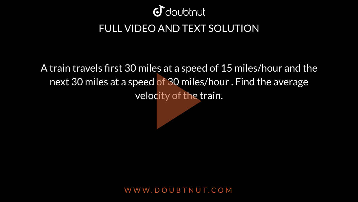 A train travels first 30 miles at a speed of 15 miles/hour and the next 30 miles at a speed of 30 miles/hour . Find the average velocity of the train. 