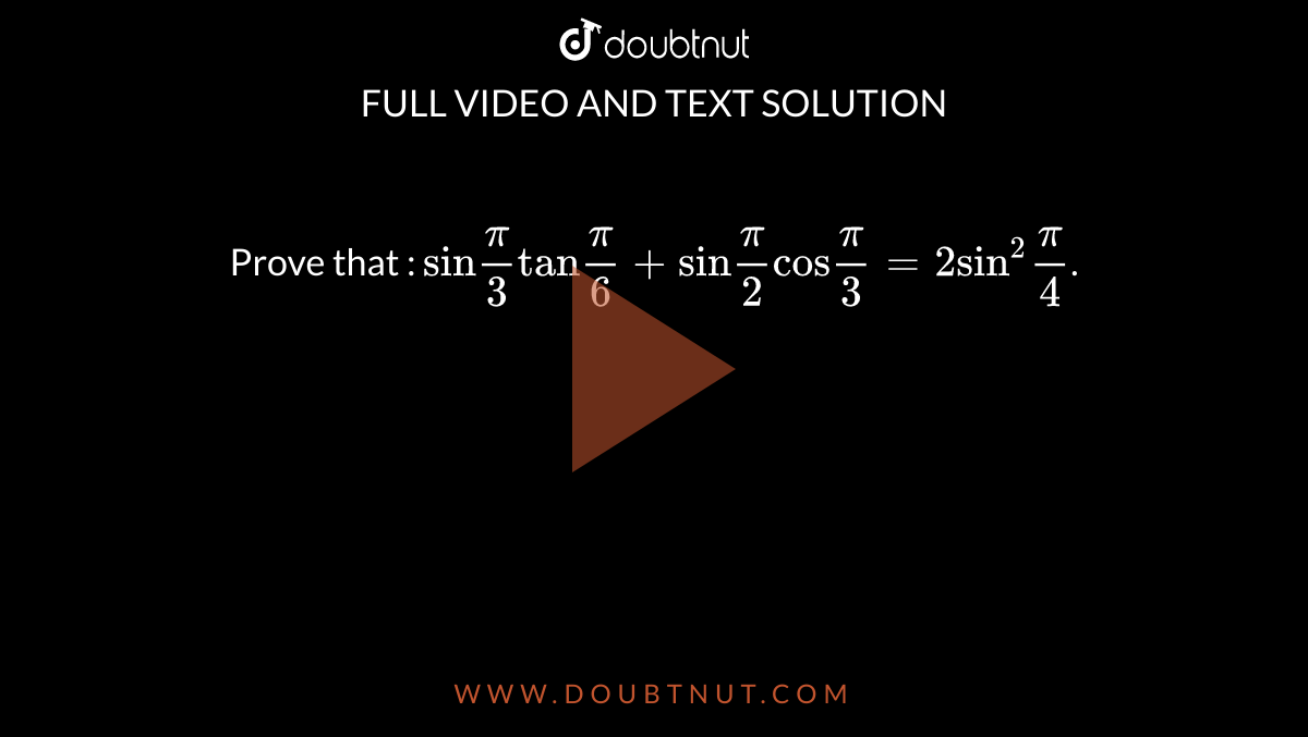 Prove that : `"sin"(pi)/(3) "tan"(pi)/(6) +"sin"(pi)/(2) "cos"(pi)/(3) =2 "sin"^(2)(pi)/(4)`. 