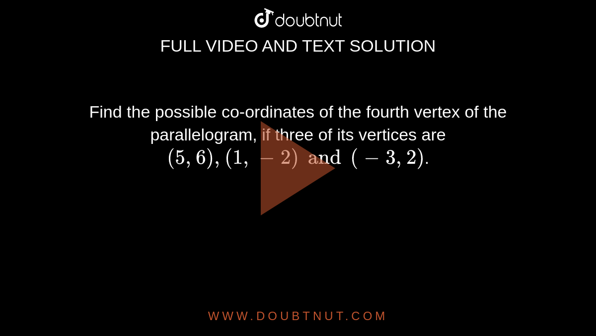 Find the possible co-ordinates of the fourth  vertex of the parallelogram, if three of its  vertices are `(5,6),(1,-2) and (-3,2)`. 
