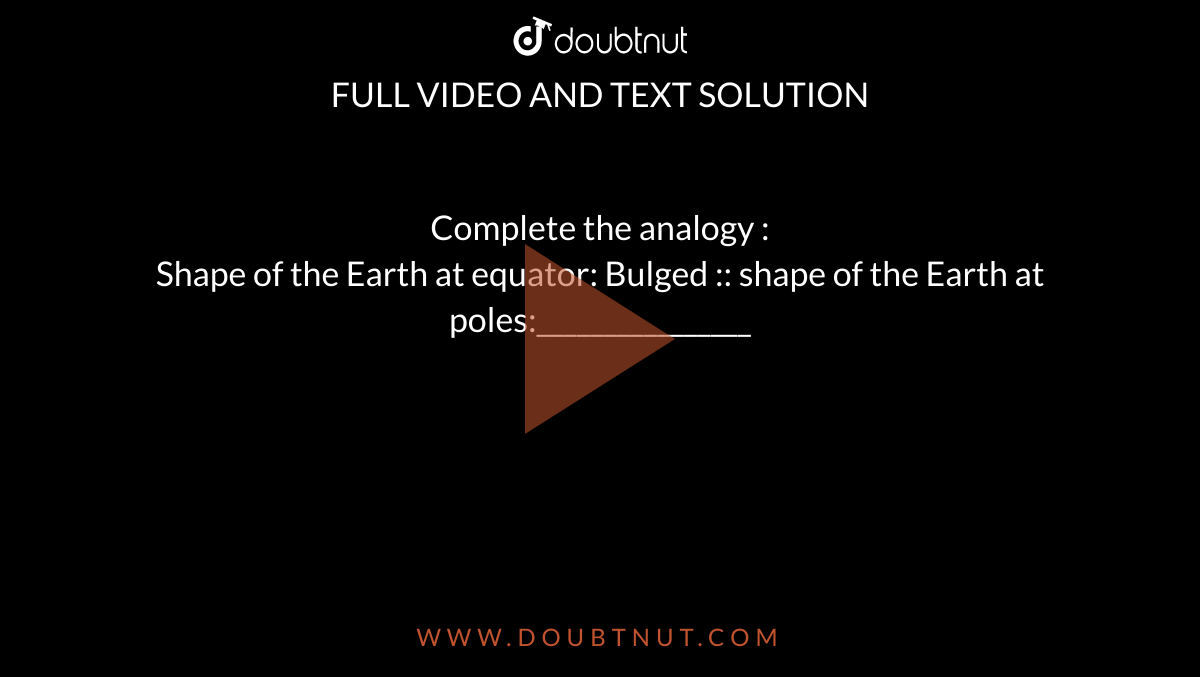 Complete the analogy :<br>
Shape of the Earth at equator: Bulged :: shape of the Earth at poles:________________