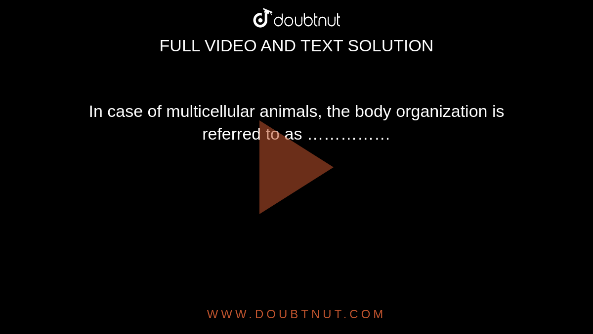 In case of multicellular animals, the body organization is referred to as ……………