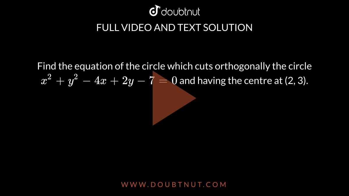 Find The Equation Of The Circle Which Cuts Orthogonally The Circle X 2 Y 2 4x 2y 7 0 And Having A Center At 2 3