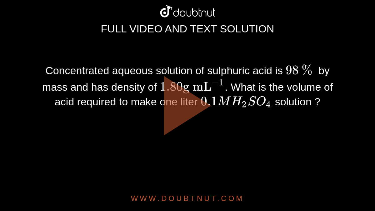 Concentrated Aqueous Solution Of Sulphuric Acid Is 98 By Mass And Has Density Of 180 G Ml 6017