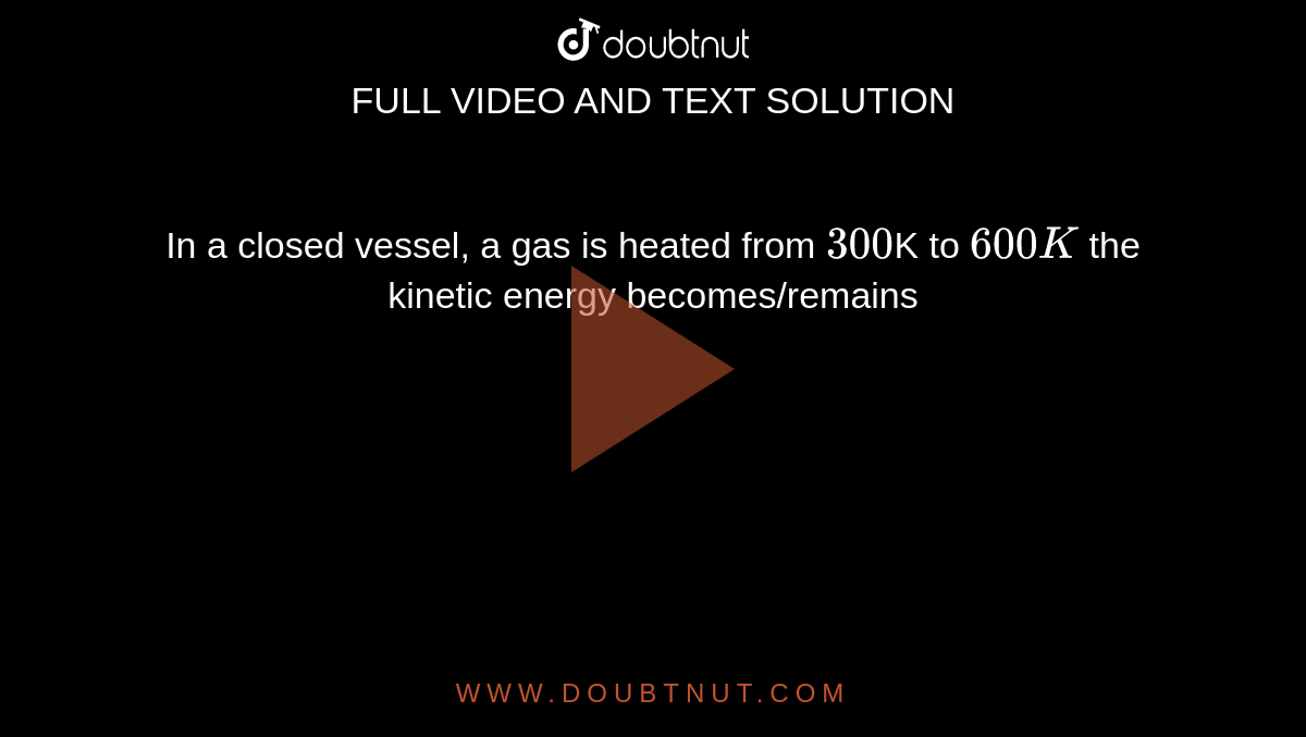 In a closed vessel, a gas is heated from `300 `K to `600 K` the kinetic energy becomes/remains