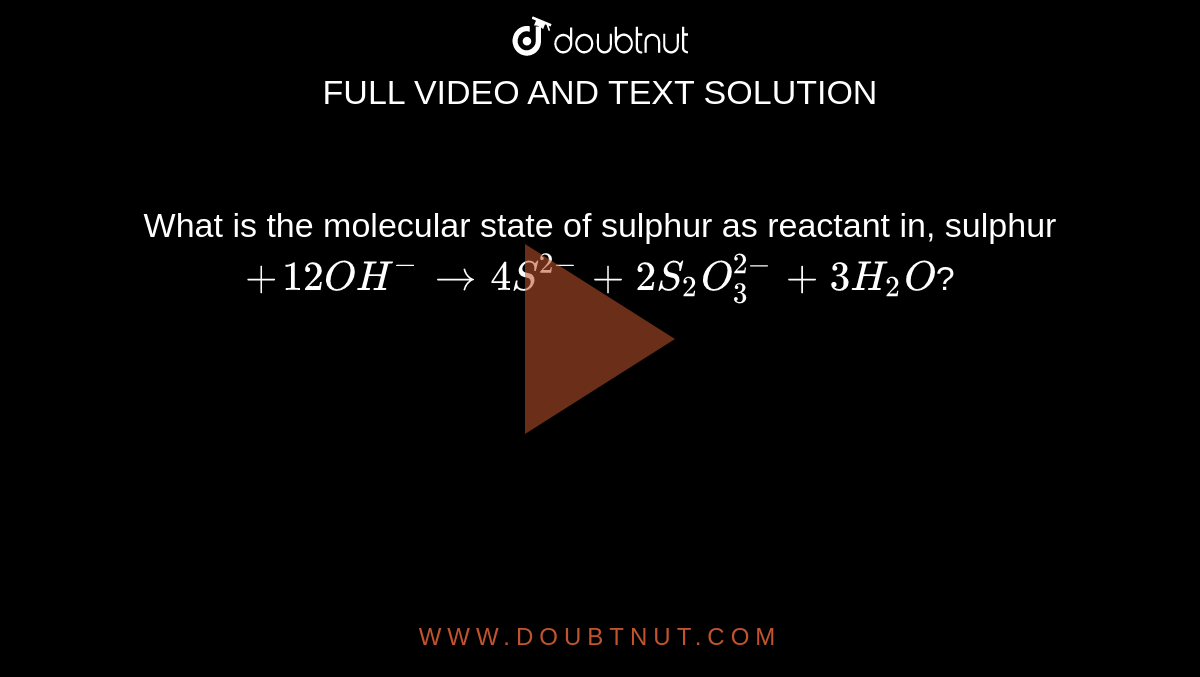 What is the molecular state of sulphur as reactant in, sulphur `+12OH^(-) rarr 4S^(2-)+2S_(2)O_(3)^(2-)+3H_(2)O`?