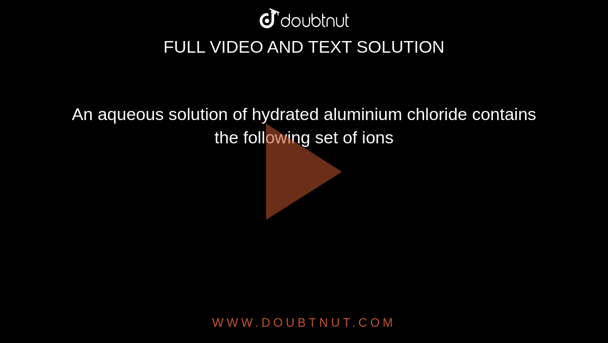 An aqueous solution of hydrated aluminium chloride contains the following set of ions