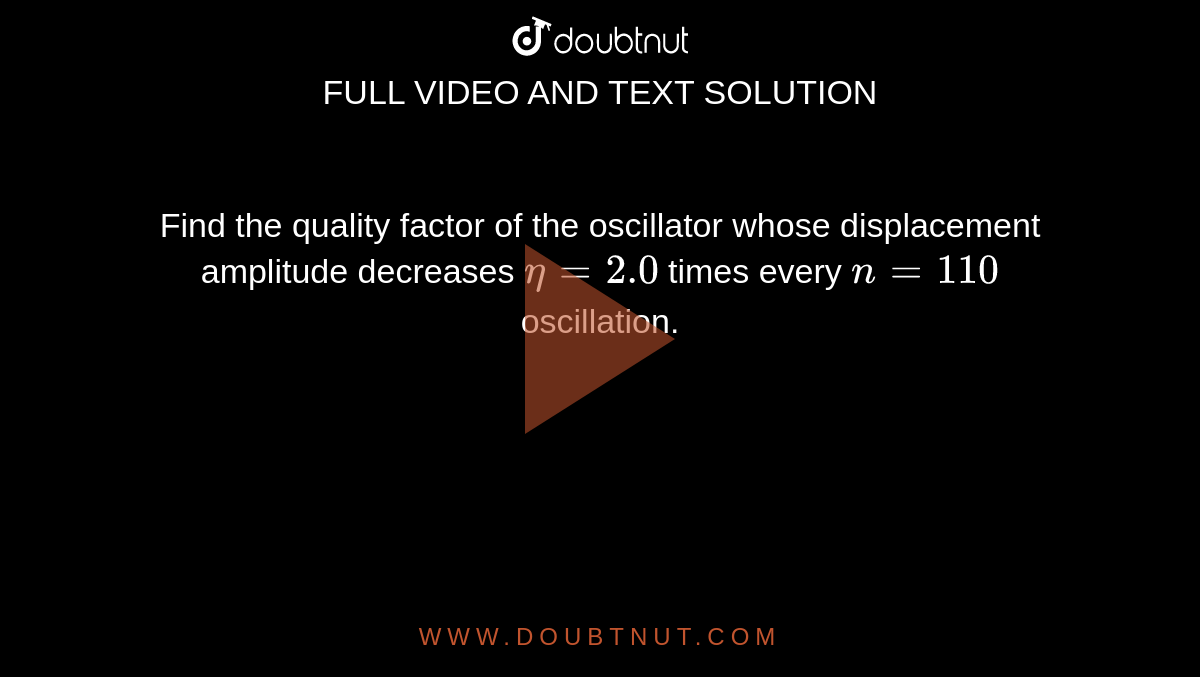 Find the quality factor of the oscillator whose displacement amplitude decreases eta =2.0 times every n=110 oscillation.