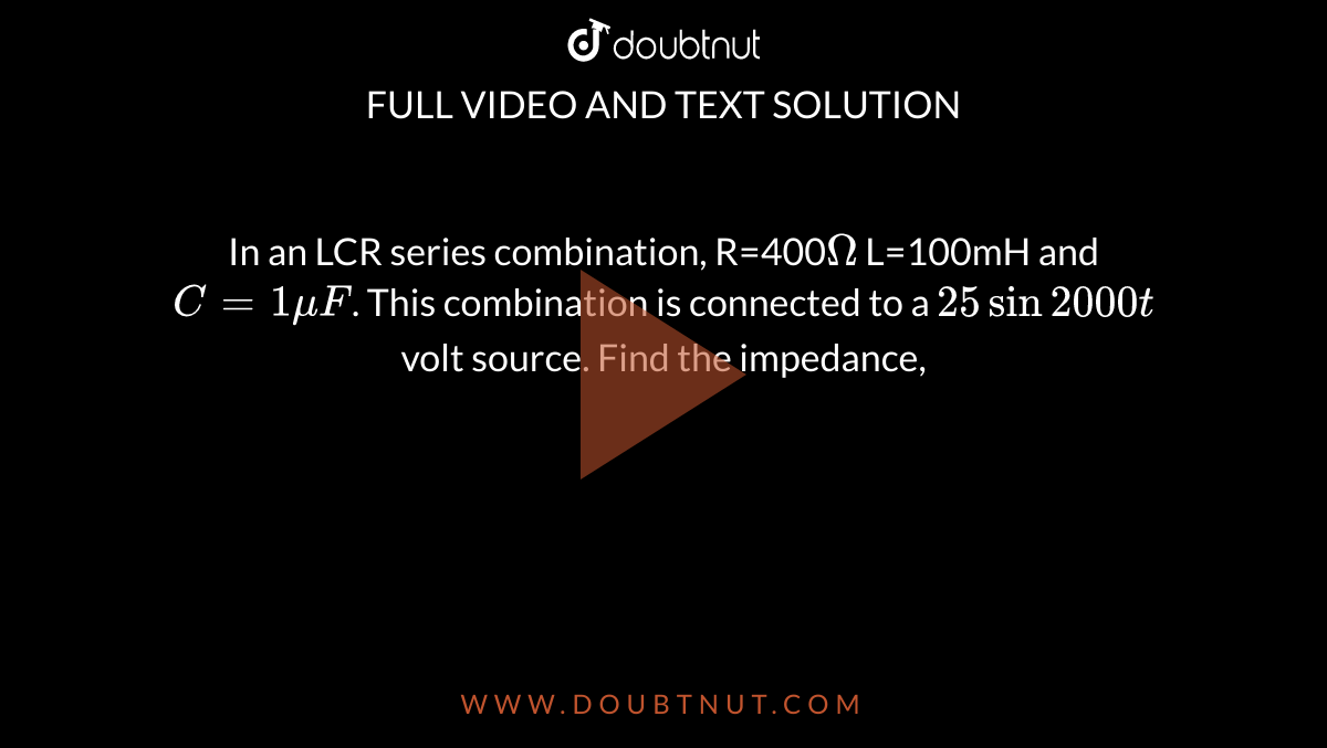 In an LCR series combination, R=400`Omega` L=100mH and `C=1muF`. This combination is connected to a `25sin2000t` volt source. Find the impedance,