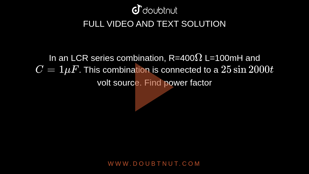 In an LCR series combination, R=400`Omega` L=100mH and `C=1muF`. This combination is connected to a `25sin2000t` volt source. Find power factor