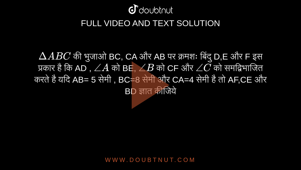 `Delta ABC`  की भुजाओ  BC, CA और  AB पर क्रमशः बिंदु  D,E और  F इस प्रकार है कि  AD , `angleA` को  BE, `angleB` को  CF और  `angleC` को समद्विभाजित करते है यदि AB= 5 सेमी , BC=8 सेमी और  CA=4 सेमी है तो  AF,CE और  BD ज्ञात कीजिये 