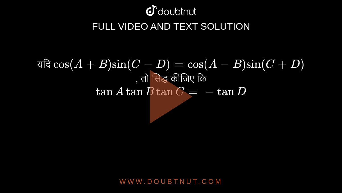 यदि  ` cos (A+B) sin  (C-D) = cos (A-B) sin (C+D)`  , तो सिद्ध कीजिए कि <br> ` tan A tan B tan C = - tan D`  