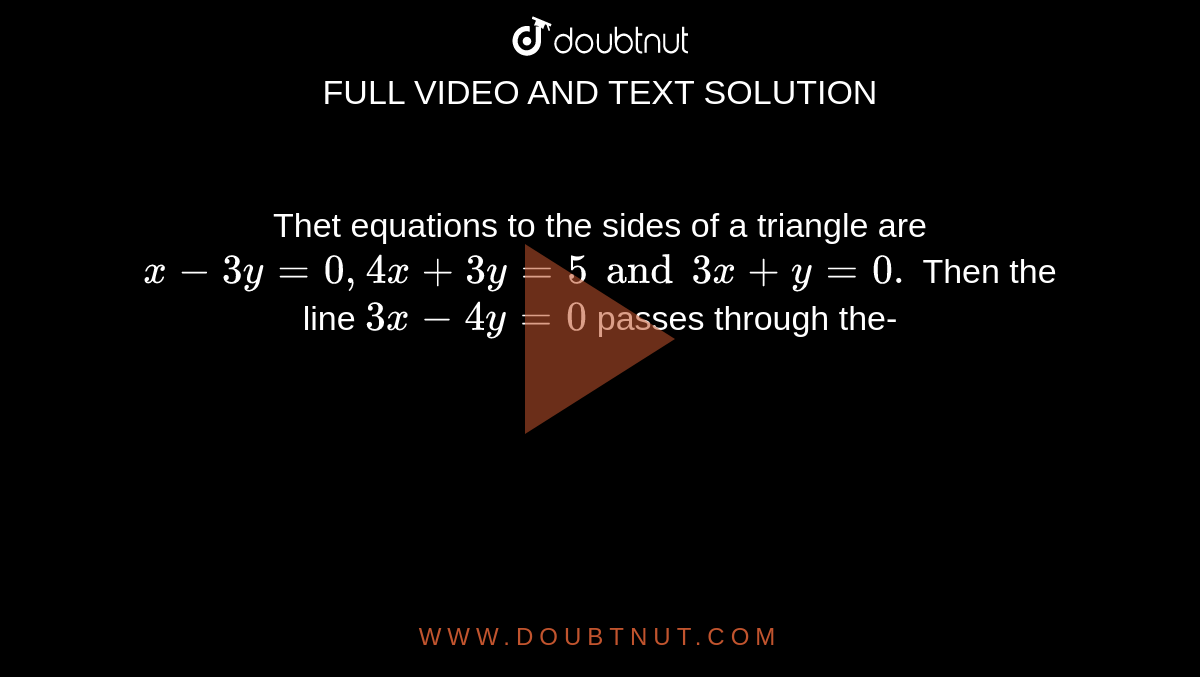 Thet equations to the sides of a triangle are `x-3y=0,4x+3y=5 and 3x+y=0.` Then the line `3x-4y=0` passes through the- 