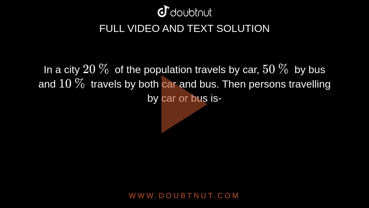In a city `20%` of the population travels by car, `50%` by bus and `10%` travels by both car and bus. Then persons travelling by car or bus is- 