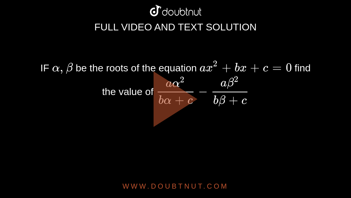 IF `alpha,beta` be the roots of the equation `ax^2+bx+c=0` find the value of `(aalpha^2)/(balpha+c)-(abeta^2)/(b beta+c)` 