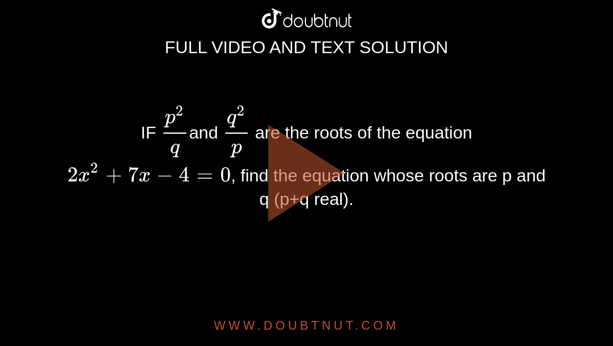 IF `p^2/q`and `q^2/p` are the roots of the equation `2x^2+7x-4=0`, find the equation whose roots are p and q (p+q real).