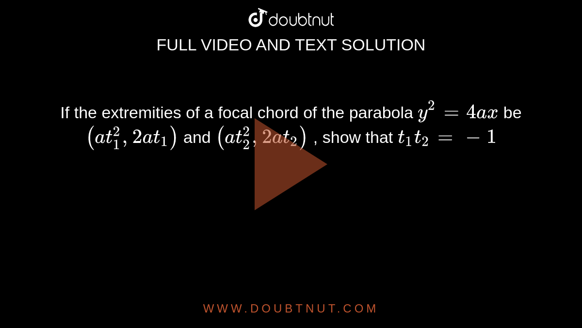 If the extremities of a focal chord of the parabola  `y^(2) = 4ax ` be  `(at_(1)^(2) , 2at_(1))` and  `(at_(2)^(2) ,2at_(2))`  , show that  `t_(1)t_(2) = - 1 ` 