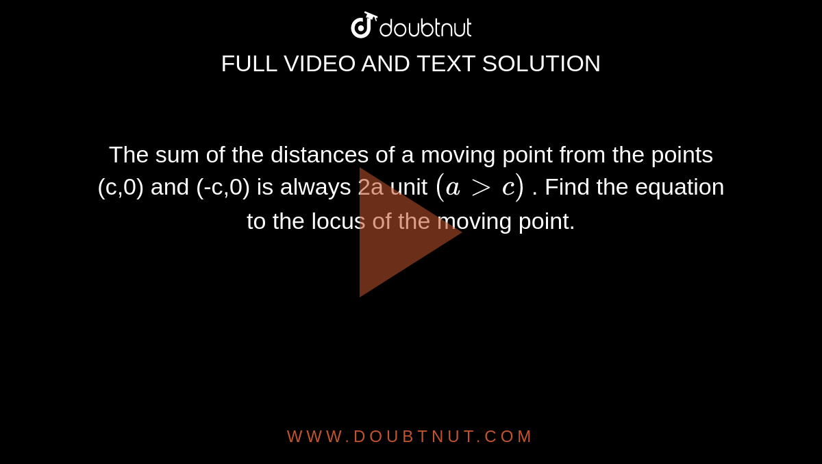 The sum of the distances of a moving point from the points (c,0)  and (-c,0) is always 2a unit `(agtc)` . Find  the equation to the locus of the moving point.