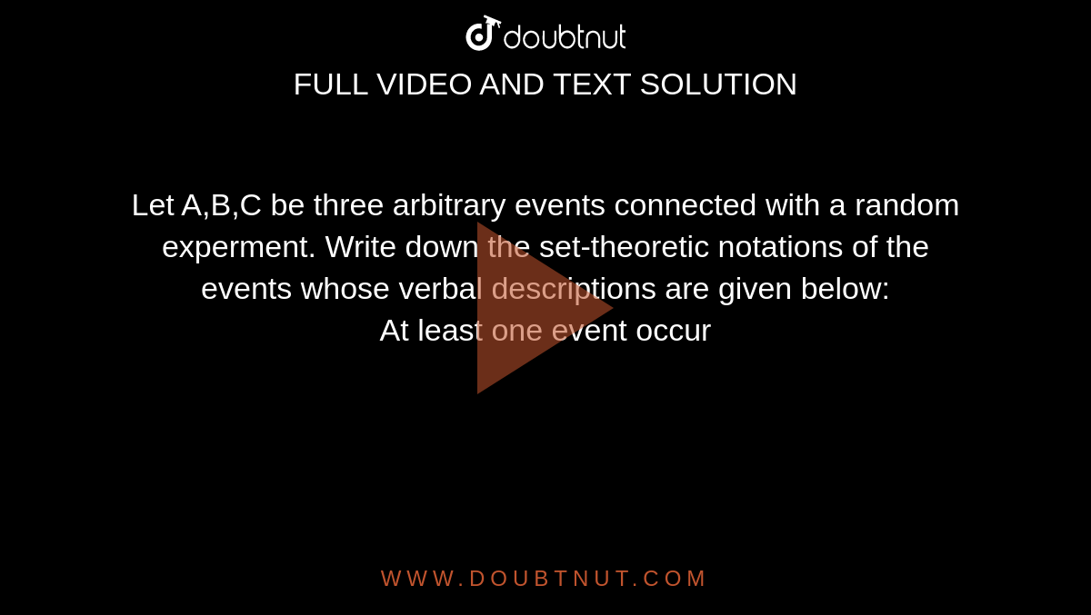 Let A,B,C be three arbitrary events connected with a random experment. Write down the set-theoretic notations of the events whose verbal descriptions are given below: <br>At least one event occur
