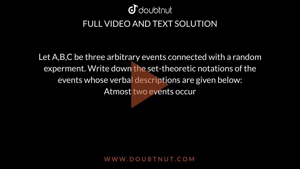 Let A,B,C be three arbitrary events connected with a random experment. Write down the set-theoretic notations of the events whose verbal descriptions are given below: <br> Atmost two events occur