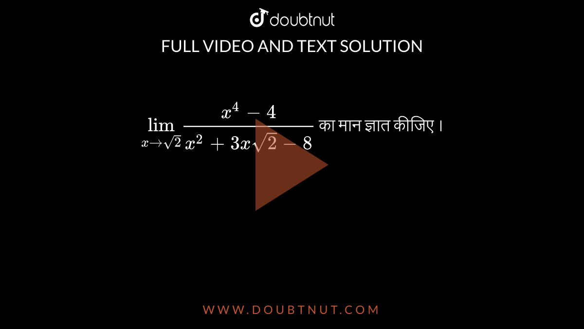 `lim_(x rarr sqrt(2)) (x^(4) - 4)/(x^(2) + 3x sqrt(2) - 8)` का मान ज्ञात कीजिए ।