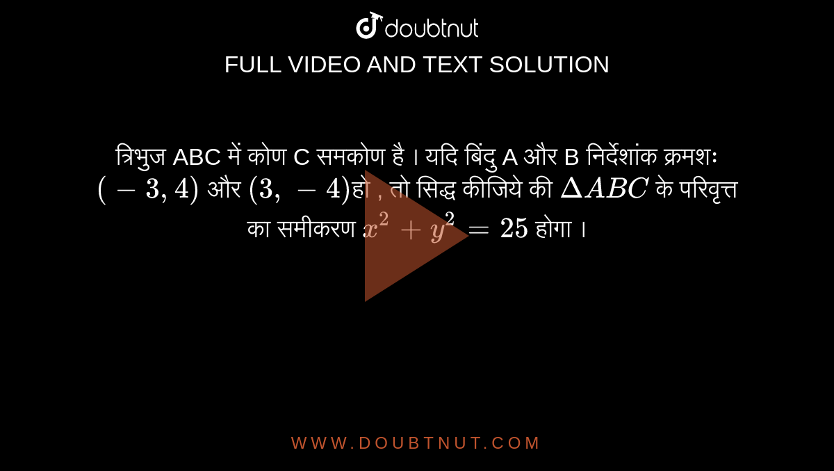 त्रिभुज ABC में कोण  C समकोण है । यदि बिंदु A और B निर्देशांक  क्रमशः   `(-3,4)`   और   `(3,-4)` हो , तो सिद्ध कीजिये की  `Delta ABC`   के परिवृत्त  का समीकरण   `x^(2)+y^(2)=25`   होगा ।