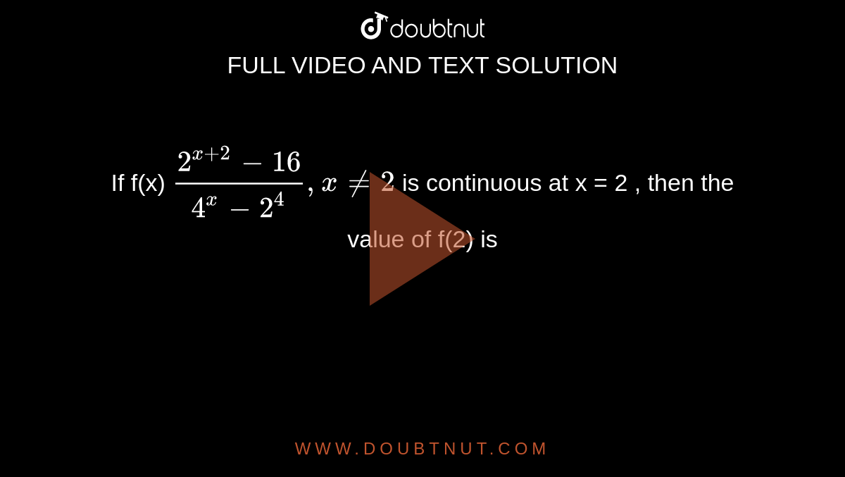 If f(x)  ` (2^(x+2)-16)/(4^(x)-2^(4)), x != 2 `  is continuous  at x = 2 , then the value of  f(2) is 