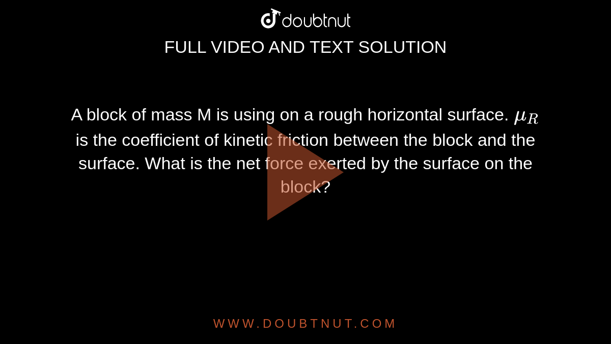 A block of mass M is using on a rough horizontal surface. `mu_R` is the coefficient of kinetic friction between the block and the surface. What is the net force exerted by the surface on the block?