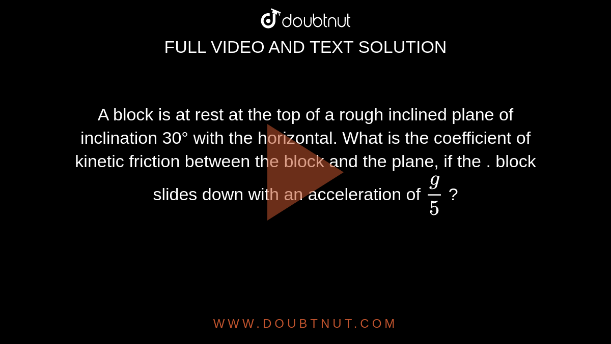 A block is at rest at the top of a rough inclined plane of inclination 30° with the horizontal. What is the coefficient of kinetic friction between the block and the plane, if the . block slides down with an acceleration of `g/5` ?