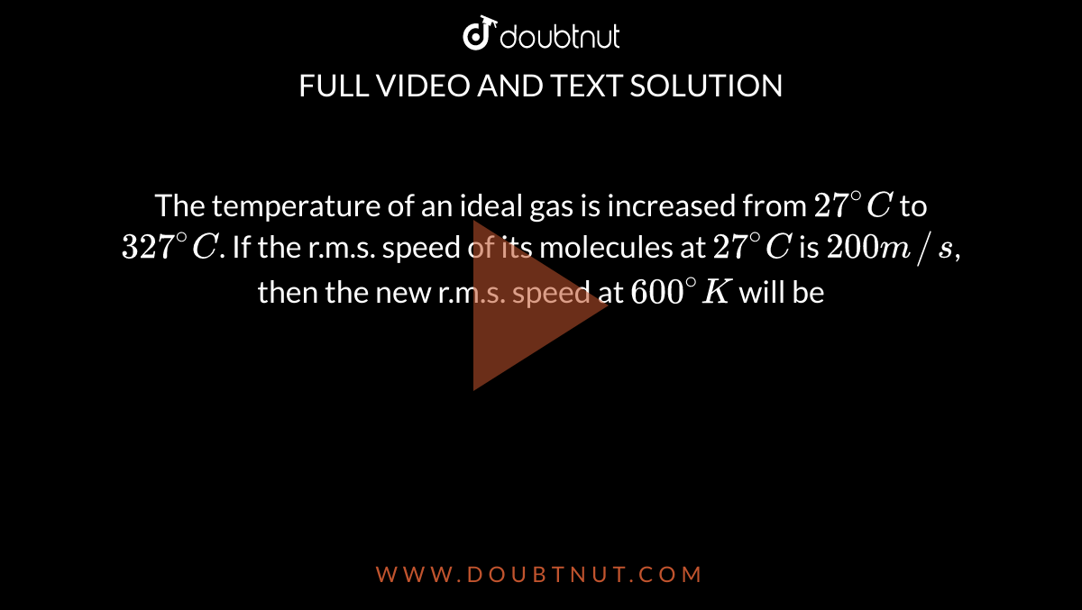 The temperature of an ideal gas is increased from `27^(@)C` to `327^(@)C`. If the r.m.s. speed of its molecules at `27^(@)C` is `200m//s`, then the new r.m.s. speed at `600^(@)K` will be 