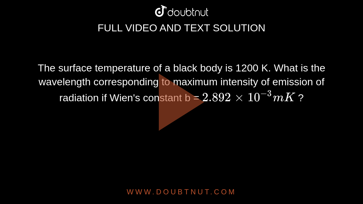 The surface temperature of a black body is 1200 K. What is the wavelength corresponding to maximum intensity of emission of radiation if Wien's constant b = `2.892xx10^(-3)mK` ?