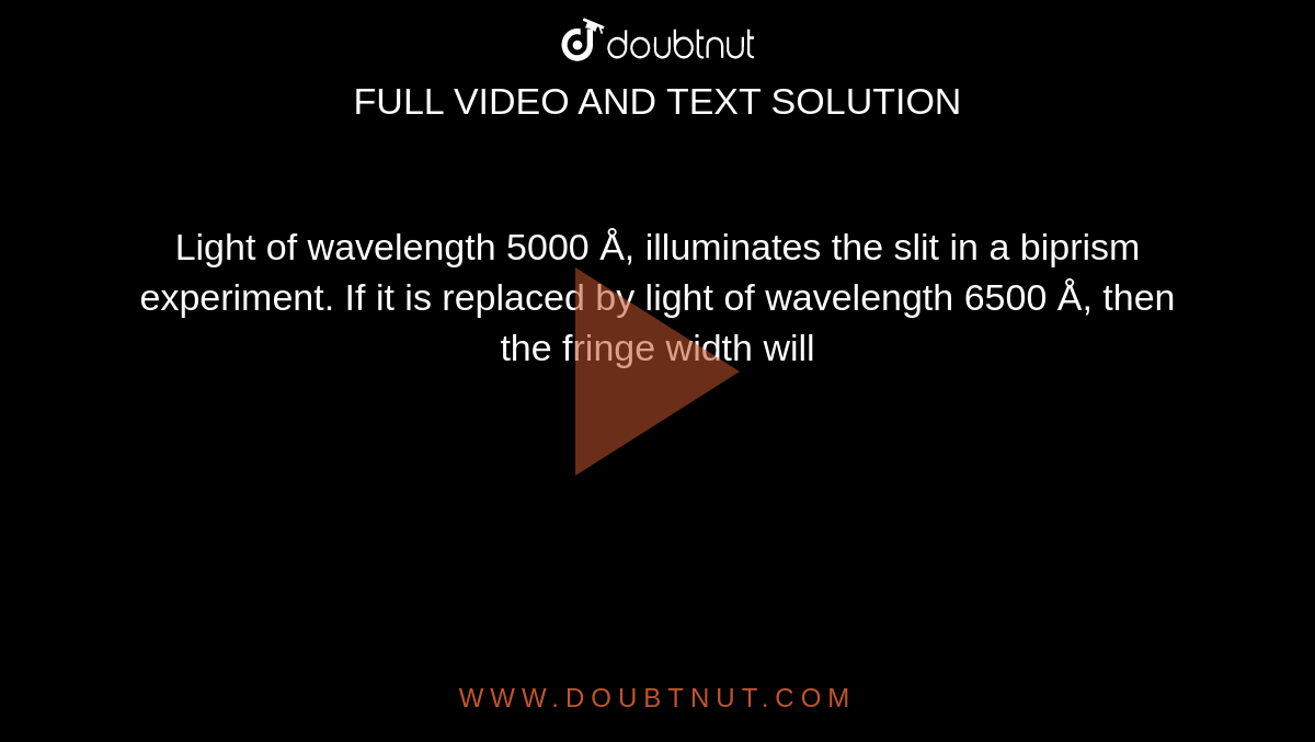 Light of wavelength 5000 Å, illuminates the slit in a biprism experiment. If it is replaced by light of wavelength 6500 Å, then the fringe width will
