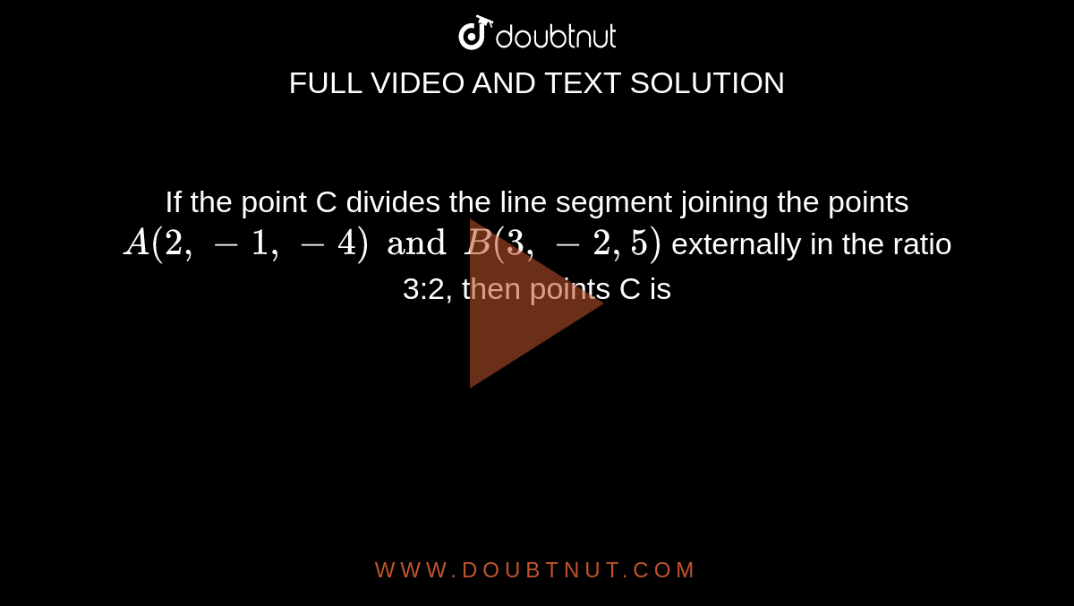If the point C divides the line segment joining the points `A(2, -1, -4) and B(3, -2, 5)` externally in the ratio 3:2, then points C is