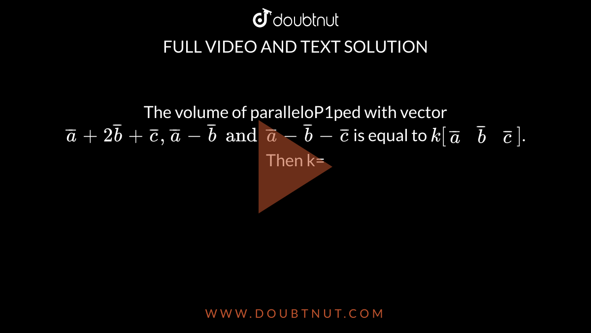 The volume of paralleloP1ped with vector `overline(a)+2overline(b)+overline(c), overline(a)-overline(b) and overline(a)-overline(b)-overline(c)` is equal to `k[[overline(a), overline(b), overline(c)]]`. Then k=
