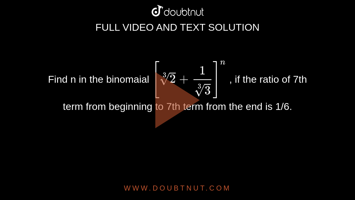 Find n in the binomaial  ` [ root (3)(2) + (1) /root(3)(3)]^(n)` ,   if the ratio of 7th <br>  term from beginning to 7th term from the end is 1/6. 