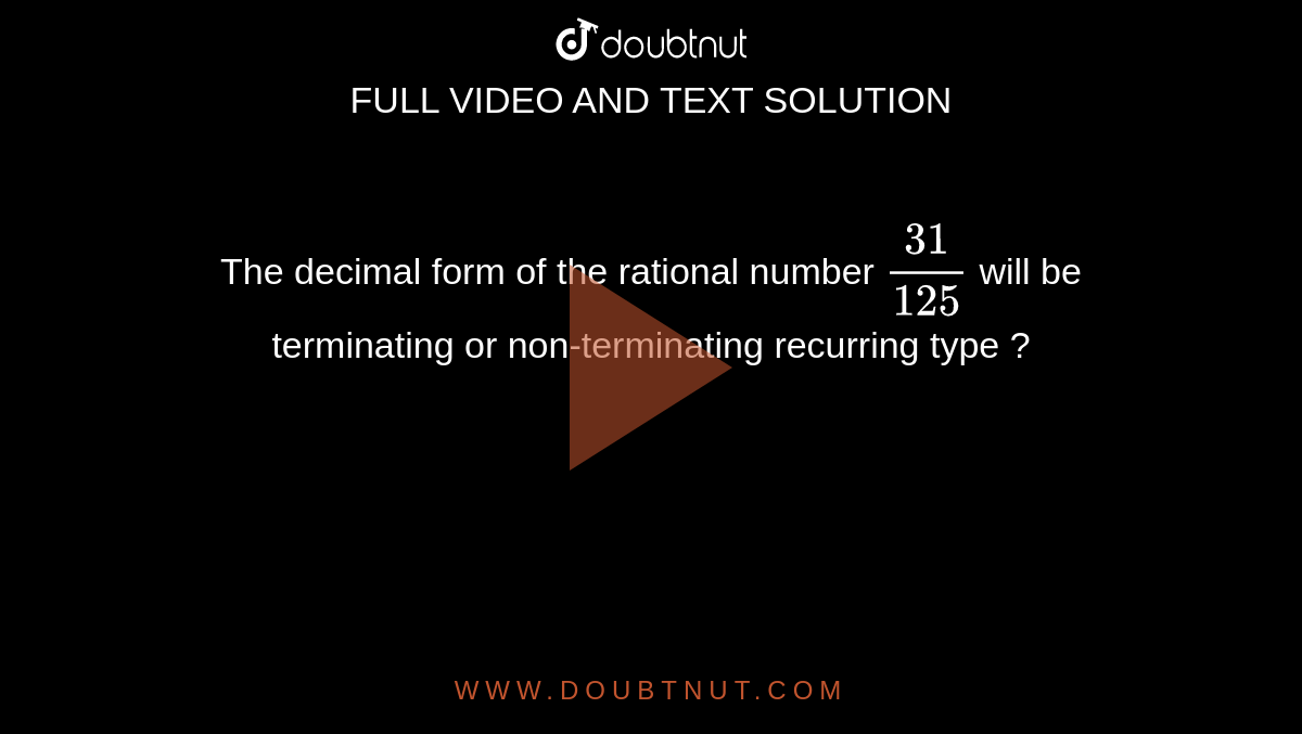 The decimal form of the rational number `(31)/(125)` will be terminating or non-terminating recurring type ?